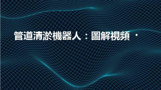 管道清淤機器人：圖解視頻，快速了解清淤原理！